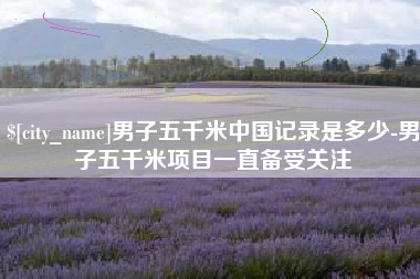 随州男子五千米中国记录是多少-男子五千米项目一直备受关注