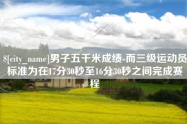 随州男子五千米成绩-而三级运动员标准为在17分30秒至16分30秒之间完成赛程