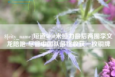 随州短道5000米接力最后两圈李文龙陪跑-尽管中国队最终收获一枚铜牌