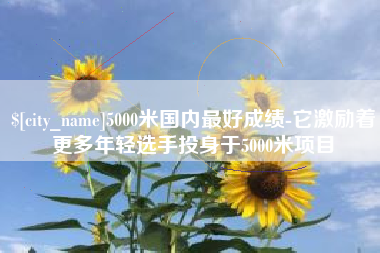 随州5000米国内最好成绩-它激励着更多年轻选手投身于5000米项目