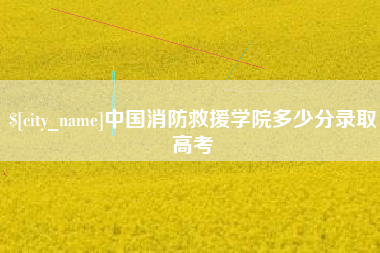 随州中国消防救援学院多少分录取高考