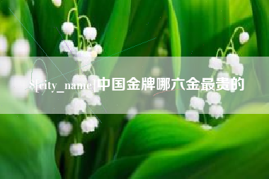 随州中国金牌哪六金最贵的