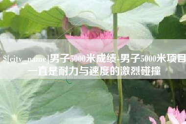 随州男子5000米成绩-男子5000米项目一直是耐力与速度的激烈碰撞