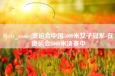 随州奥运会中国5000米女子冠军-在奥运会5000米决赛中