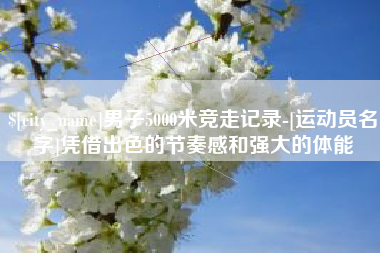 随州男子5000米竞走记录-[运动员名字]凭借出色的节奏感和强大的体能