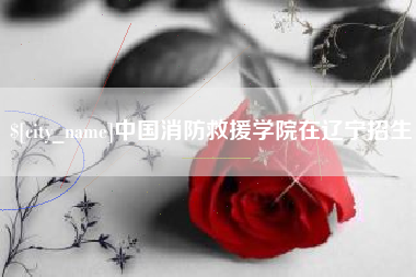随州中国消防救援学院在辽宁招生