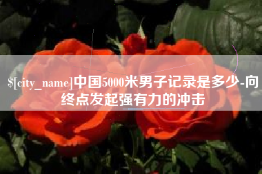 随州中国5000米男子记录是多少-向终点发起强有力的冲击