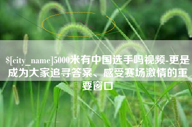 随州5000米有中国选手吗视频-更是成为大家追寻答案、感受赛场激情的重要窗口