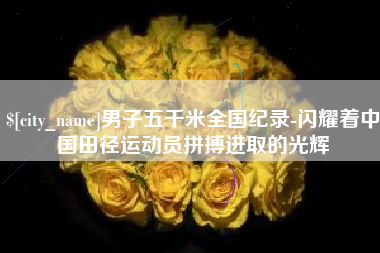 随州男子五千米全国纪录-闪耀着中国田径运动员拼搏进取的光辉