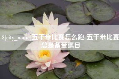 随州五千米比赛怎么跑-五千米比赛总是备受瞩目