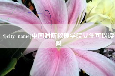 随州中国消防救援学院女生可以读吗