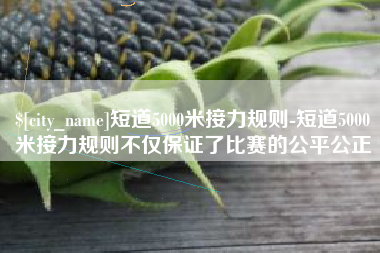 随州短道5000米接力规则-短道5000米接力规则不仅保证了比赛的公平公正