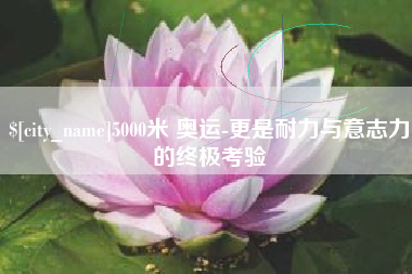 随州5000米 奥运-更是耐力与意志力的终极考验