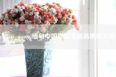 随州缅甸中国地图全图高清版大图