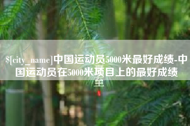 随州中国运动员5000米最好成绩-中国运动员在5000米项目上的最好成绩