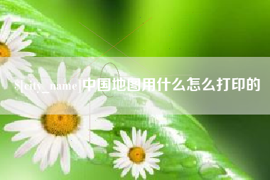 随州中国地图用什么怎么打印的