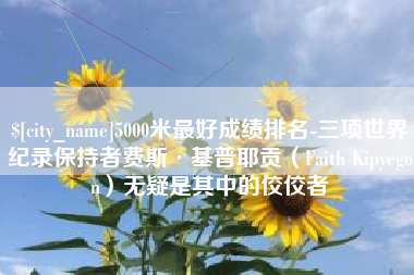 随州5000米最好成绩排名-三项世界纪录保持者费斯·基普耶贡（Faith Kipyegon）无疑是其中的佼佼者