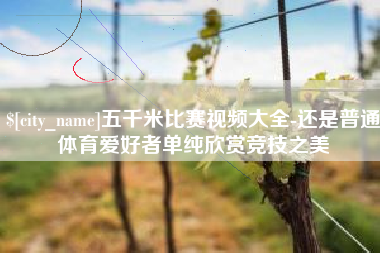随州五千米比赛视频大全-还是普通体育爱好者单纯欣赏竞技之美