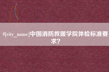 随州中国消防救援学院体检标准要求？