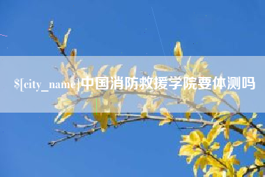 随州中国消防救援学院要体测吗