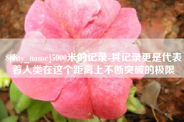随州5000米的记录-其记录更是代表着人类在这个距离上不断突破的极限