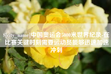 随州中国奥运会5000米世界纪录-在比赛关键时刻需要运动员能够迅速加速冲刺