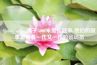 随州男子5000米奥运冠军-他们的故事激励着一代又一代的运动员