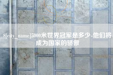 随州5000米世界冠军是多少-他们将成为国家的骄傲