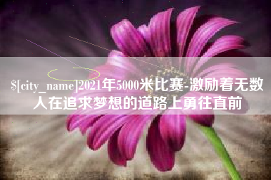 随州2021年5000米比赛-激励着无数人在追求梦想的道路上勇往直前