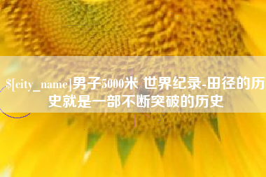随州男子5000米 世界纪录-田径的历史就是一部不断突破的历史