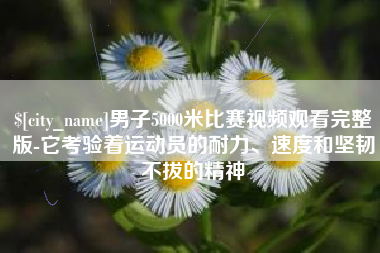 随州男子5000米比赛视频观看完整版-它考验着运动员的耐力、速度和坚韧不拔的精神