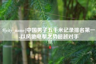 随州中国男子五千米记录排名第一-以风驰电掣之势超越对手