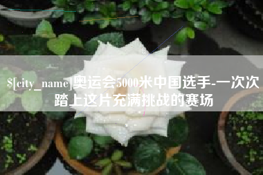 随州奥运会5000米中国选手-一次次踏上这片充满挑战的赛场