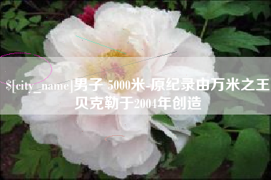 随州男子 5000米-原纪录由万米之王贝克勒于2004年创造