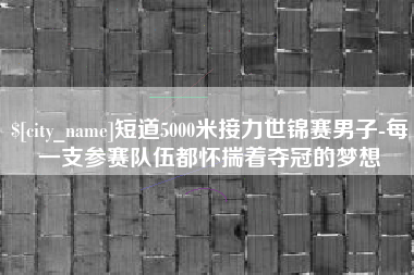 随州短道5000米接力世锦赛男子-每一支参赛队伍都怀揣着夺冠的梦想