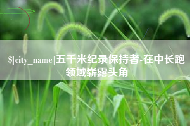 随州五千米纪录保持者-在中长跑领域崭露头角