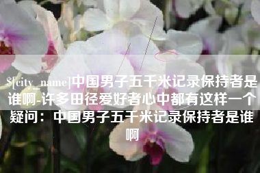 随州中国男子五千米记录保持者是谁啊-许多田径爱好者心中都有这样一个疑问：中国男子五千米记录保持者是谁啊