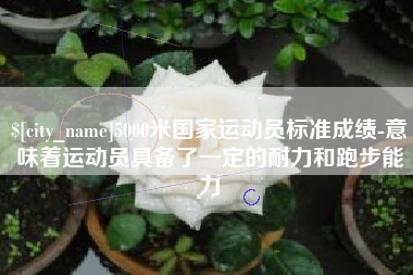 随州5000米国家运动员标准成绩-意味着运动员具备了一定的耐力和跑步能力