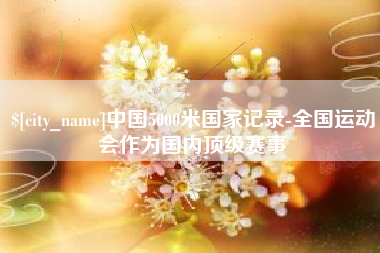 随州中国5000米国家记录-全国运动会作为国内顶级赛事