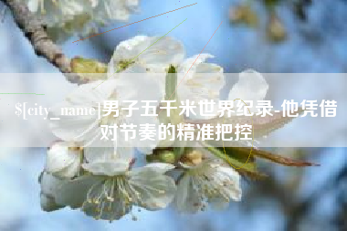 随州男子五千米世界纪录-他凭借对节奏的精准把控