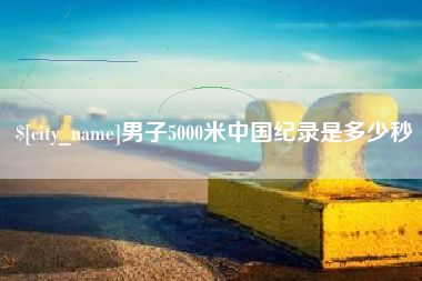 随州男子5000米中国纪录是多少秒