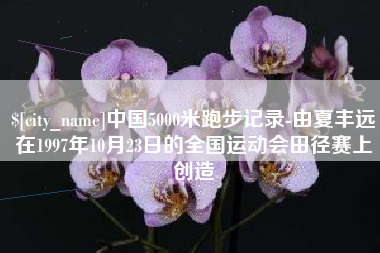 随州中国5000米跑步记录-由夏丰远在1997年10月23日的全国运动会田径赛上创造