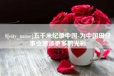 随州五千米纪录中国-为中国田径事业增添更多的光彩