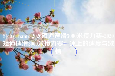 随州2020短道速滑3000米接力赛-2020短道速滑3000米接力赛：冰上的速度与激情