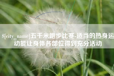 随州五千米跑步比赛-适当的热身运动能让身体各部位得到充分活动