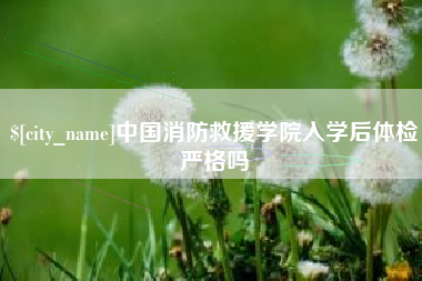 随州中国消防救援学院入学后体检严格吗