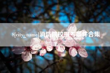 随州消防院校报考条件合集