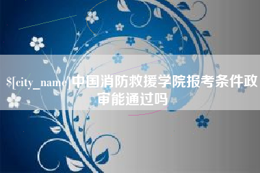随州中国消防救援学院报考条件政审能通过吗