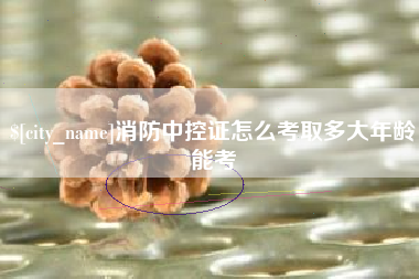 随州消防中控证怎么考取多大年龄能考
